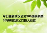 今日更新武汉公交906线换新颜 35辆新能源公交投入运营