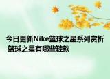 今日更新Nike篮球之星系列赏析 篮球之星有哪些鞋款
