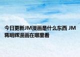 今日更新JM漫画是什么东西 JM蒋明辉漫画在哪里看