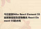 今日更新Nike React Element 55全新渐变配色实物曝光 React Element 55防水吗