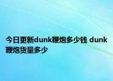 今日更新dunk鞭炮多少钱 dunk鞭炮货量多少