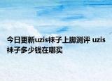 今日更新uzis袜子上脚测评 uzis袜子多少钱在哪买
