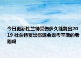 今日更新杜兰特受伤多久能复出2019 杜兰特复出伤退会走考辛斯的老路吗