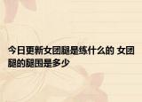 今日更新女团腿是练什么的 女团腿的腿围是多少