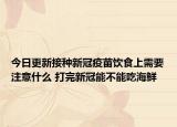 今日更新接种新冠疫苗饮食上需要注意什么 打完新冠能不能吃海鲜