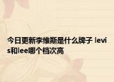 今日更新李维斯是什么牌子 levis和lee哪个档次高