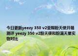 今日更新yeezy 350 v2亚限粉天使开箱测评 yeezy 350 v2粉天使和粉满天星实物对比