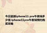 今日更新iphone11 pro午夜绿多少钱 iphone11pro午夜绿预约购买攻略