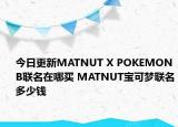 今日更新MATNUT X POKEMONB联名在哪买 MATNUT宝可梦联名多少钱