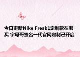今日更新Nike Freak1定制款在哪买 字母哥签名一代官网定制已开启