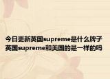 今日更新英国supreme是什么牌子 英国supreme和美国的是一样的吗