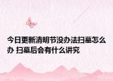 今日更新清明节没办法扫墓怎么办 扫墓后会有什么讲究