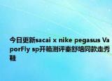 今日更新sacai x nike pegasus VaporFly sp开箱测评秦舒培同款走秀鞋