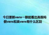 今日更新vans一眼能看出真假吗 假vans和真vans有什么区别