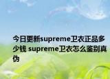 今日更新supreme卫衣正品多少钱 supreme卫衣怎么鉴别真伪