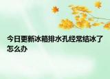 今日更新冰箱排水孔经常结冰了怎么办