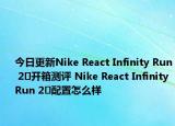 今日更新Nike React Infinity Run 2​开箱测评 Nike React Infinity Run 2​配置怎么样