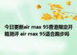今日更新air max 95香港限定开箱测评 air max 95适合跑步吗