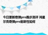 今日更新奇弹pro跑步测评 鸿星尔克奇弹pro耐磨性如何