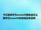 今日更新华为mate40测体温怎么用华为mate40支持测量体温吗