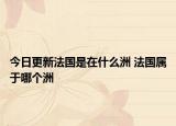 今日更新法国是在什么洲 法国属于哪个洲