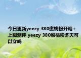 今日更新yeezy 380蜜桃粉开箱+上脚测评 yeezy 380蜜桃粉冬天可以穿吗