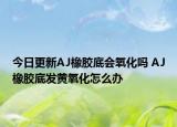今日更新AJ橡胶底会氧化吗 AJ橡胶底发黄氧化怎么办