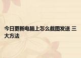 今日更新电脑上怎么截图发送 三大方法