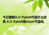 今日更新AJ1 flyknit气垫什么材质 AJ1 flyknit有zoom气垫吗