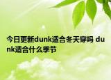 今日更新dunk适合冬天穿吗 dunk适合什么季节