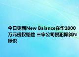 今日更新New Balance在华1000万元侵权赔偿 三家公司侵犯倾斜N标识