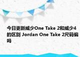 今日更新威少One Take 2和威少4的区别 Jordan One Take 2尺码偏吗