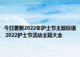 今日更新2022年护士节主题标语 2022护士节活动主题大全