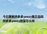 今日更新拼多多yeezy是正品吗 拼多多yeezy质量怎么样
