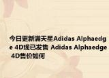 今日更新满天星Adidas Alphaedge 4D现已发售 Adidas Alphaedge 4D售价如何