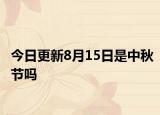 今日更新8月15日是中秋节吗