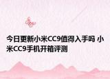 今日更新小米CC9值得入手吗 小米CC9手机开箱评测
