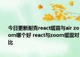 今日更新耐克react缓震与air zoom哪个好 react与zoom缓震对比