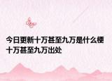 今日更新十万甚至九万是什么梗 十万甚至九万出处
