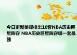 今日更新美媒排出10套NBA历史巨星阵容 NBA历史巨星阵容哪一套最强