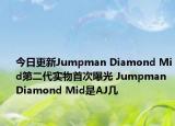 今日更新Jumpman Diamond Mid第二代实物首次曝光 Jumpman Diamond Mid是AJ几