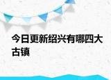 今日更新绍兴有哪四大古镇