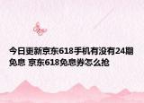 今日更新京东618手机有没有24期免息 京东618免息券怎么抢