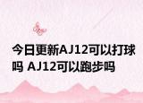 今日更新AJ12可以打球吗 AJ12可以跑步吗