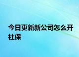 今日更新新公司怎么开社保
