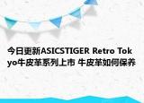 今日更新ASICSTIGER Retro Tokyo牛皮革系列上市 牛皮革如何保养
