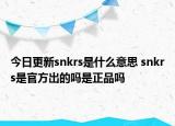 今日更新snkrs是什么意思 snkrs是官方出的吗是正品吗