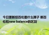 今日更新纽百伦是什么牌子 新百伦和new balance的区别