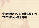 今日更新WTAPS 是什么牌子 WTAPS和Bape哪个高端