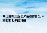 今日更新三亚七夕活动有什么 不同时期七夕的习俗